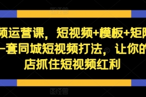 短视频运营课，短视频+模板+矩阵+直播，一套同城短视频打法，让你的实体店抓住短视频红利