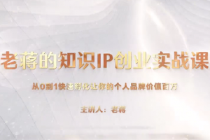 老蒋的知识IP创业实操课，从0到1快速孵化让你的个人品牌价值百万