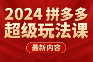 多多超级玩法课 2024最新有实操、能落地、可复制的拼多多玩法课
