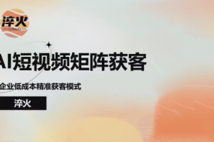 淬火AI短视频矩阵获客实操课，企业低成本精准获客