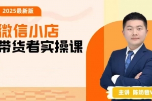 陈奶爸2025新版原创微信小店带货者实操课，教你微信开小店