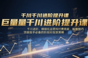 千川扫地僧巨量千川进阶提升课，千川进阶、精细化运营纯付费商家、投放技巧、顶级投手必备的阶段性投放策略
