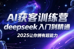 AI获客训练营，deepseek入门到精通，2025让你拥有超能力
