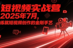 短视频实战营2025年7月，练就短视频创作的金刚手艺