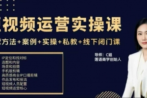 c姐短视频运营实操课，运营方法+案例+实操+私教+线下闭门课