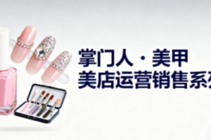 掌门人·美甲店运营销售系列，助力美甲店老板及从业者提升运营、销售与管理能力