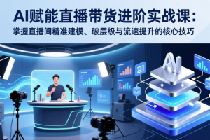 AI赋能直播带货进阶实战课：掌握直播间精准建模、破层级与流速提升的核心技巧