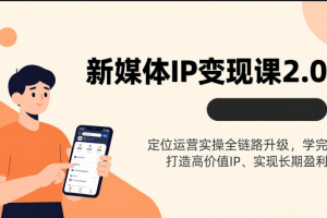 新媒体IP变现课2.0，定位运营实操全链路升级，学完打造高价值IP、实现长期盈利