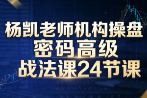 杨凯老师机构操盘密码高级战法课24节课
