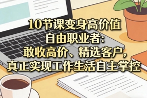 10节课变身高价值自由职业者：敢收高价、精选客户，真正实现工作生活自主掌控