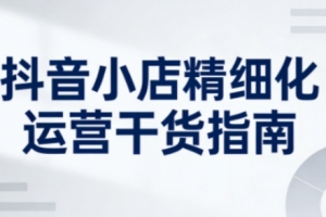 抖音店铺精细化运营干货指南新版，助力商家系统提升店铺运营能力