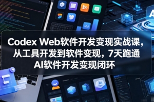 Codex Web软件开发变现实战课，从工具开发到软件变现，7天跑通AI软件开发变现闭环（完结）